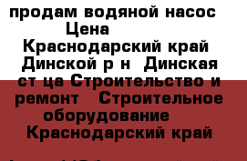 продам водяной насос › Цена ­ 3 000 - Краснодарский край, Динской р-н, Динская ст-ца Строительство и ремонт » Строительное оборудование   . Краснодарский край